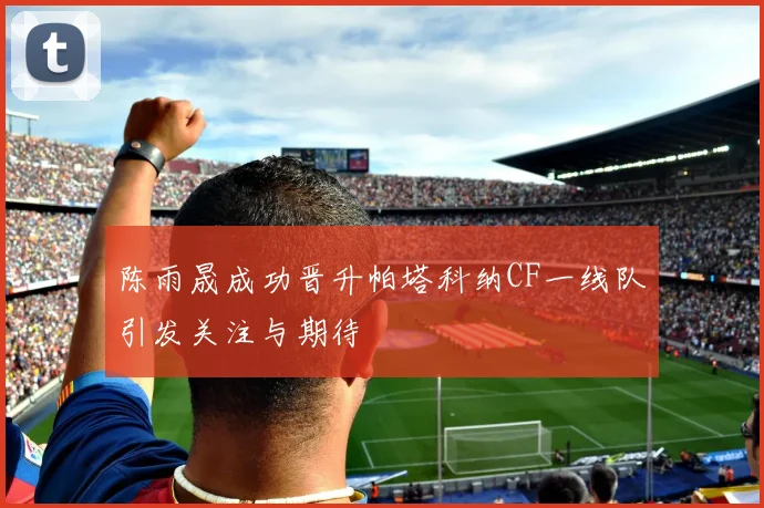 陈雨晟成功晋升帕塔科纳CF一线队引发关注与期待