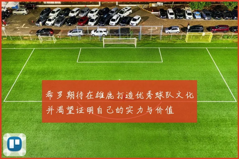 希罗期待在雄鹿打造优秀球队文化并渴望证明自己的实力与价值