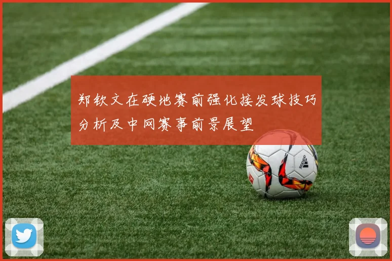 郑钦文在硬地赛前强化接发球技巧分析及中网赛事前景展望