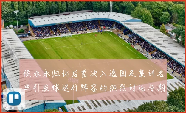 侯永永归化后首次入选国足集训名单引发球迷对阵容的热烈讨论与期待