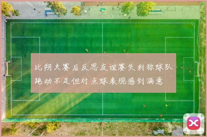 比朔夫赛后反思友谊赛失利称球队跑动不足但对点球表现感到满意