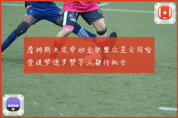 詹姆斯决定牵动全联盟众星合同哈登追梦德罗赞等人静待机会