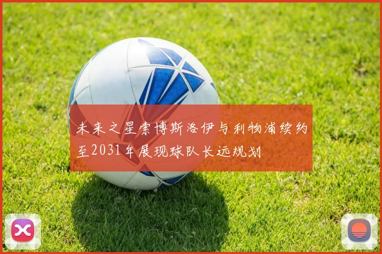 未来之星索博斯洛伊与利物浦续约至2031年展现球队长远规划