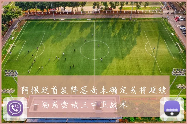阿根廷首发阵容尚未确定或将延续上一场或尝试三中卫战术