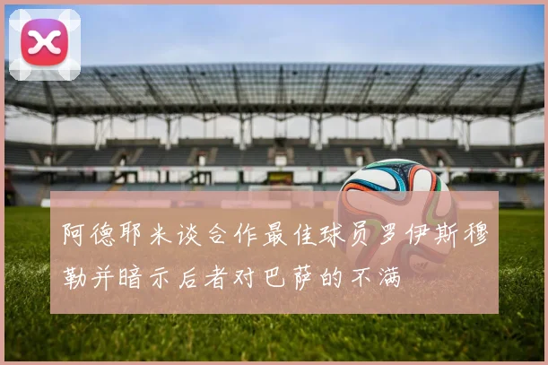 阿德耶米谈合作最佳球员罗伊斯穆勒并暗示后者对巴萨的不满
